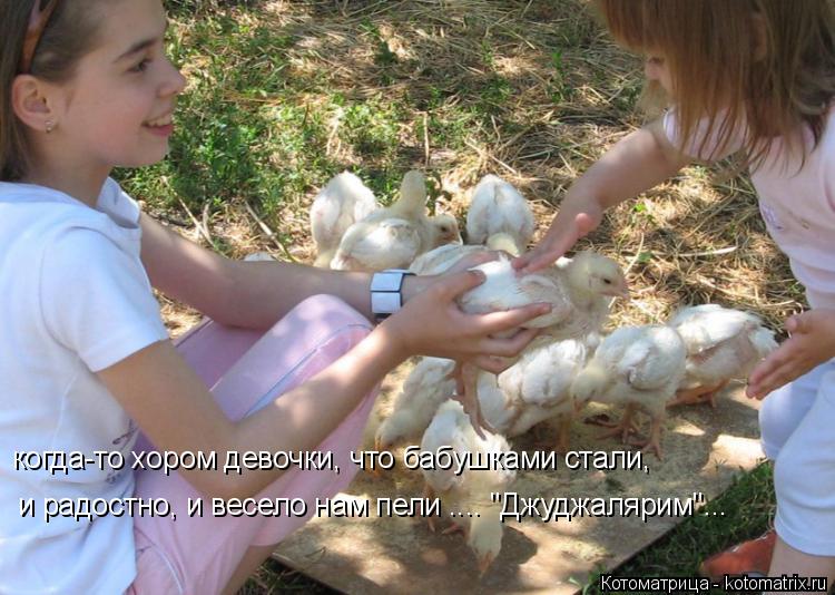 когда-то хором девочки, что бабушками стали, и радостно, и весело нам пели .... "Джуджалярим"...... Котоматрица: когда-то хором девочки, что бабушками стали, и радостно, и весело нам пели .... "Джуджалярим"...