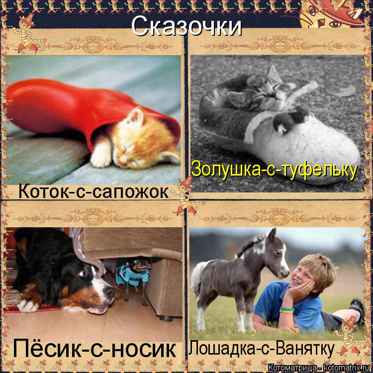 Сказочки Коток-с-сапожок Золушка-с-туфельку Пёсик-с-носик Лошадка-с-Ванятку... Котоматрица: Сказочки Коток-с-сапожок Золушка-с-туфельку Пёсик-с-носик Лошадка-с-Ванятку