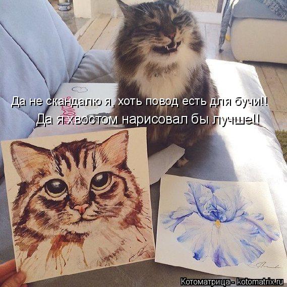 Да не скандалю я, хоть повод есть для бучи!! Да я хвостом нарисовал бы лучше!!... Котоматрица: Да не скандалю я, хоть повод есть для бучи!! Да я хвостом нарисовал бы лучше!!
