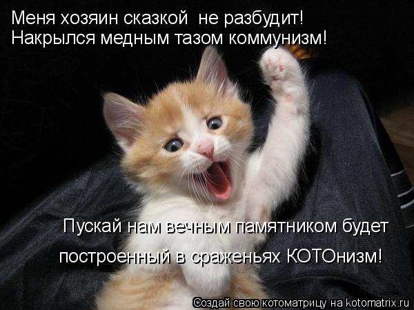 Котоматрица: Пускай нам вечным памятником будет  построенный в сраженьях КОТОнизм! Накрылся медным тазом коммунизм! Меня хозяин сказкой  не разбудит!