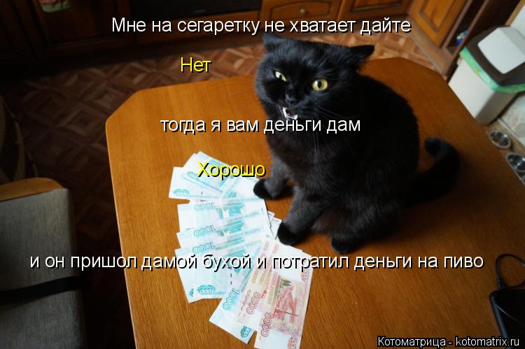 Котоматрица: Мне на сегаретку не хватает дайте Нет тогда я вам деньги дам Хорошо и он пришол дамой бухой и потратил деньги на пиво