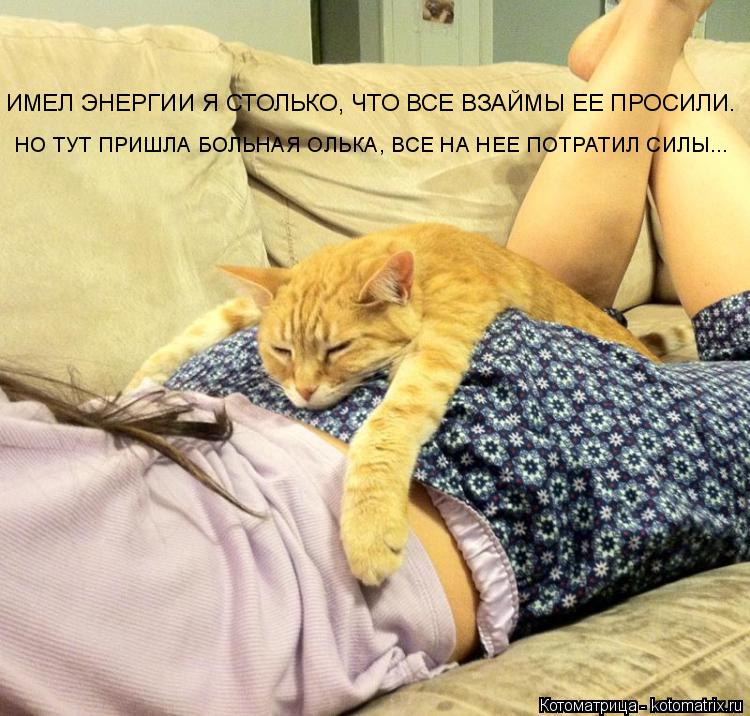 Котоматрица: ИМЕЛ ЭНЕРГИИ Я СТОЛЬКО, ЧТО ВСЕ ВЗАЙМЫ ЕЕ ПРОСИЛИ. НО ТУТ ПРИШЛА БОЛЬНАЯ ОЛЬКА, ВСЕ НА НЕЕ ПОТРАТИЛ СИЛЫ...