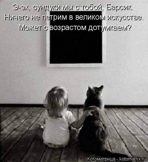 Котоматрица: Э-эх, сундуки мы с тобой, Барсик. Ничего не петрим в великом искусстве. Может с возрастом дотумкаем?
