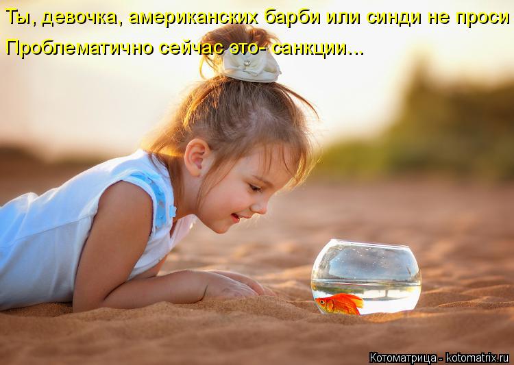 Ты, девочка, американских барби или синди не проси Проблематично сейчас это- санкции...... Котоматрица: Ты, девочка, американских барби или синди не проси Проблематично сейчас это- санкции...