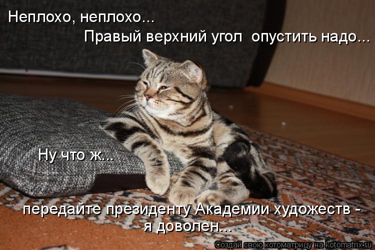 Котоматрица: Неплохо, неплохо... Правый верхний угол  опустить надо... я доволен...  передайте президенту Академии художеств - Ну что ж...