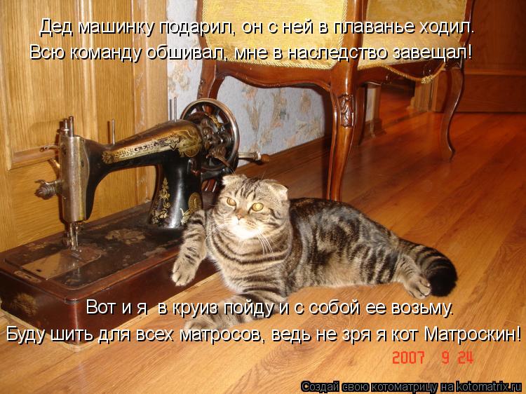 Котоматрица: Дед машинку подарил, он с ней в плаванье ходил. Всю команду обшивал, мне в наследство завещал! Вот и я  в круиз пойду и с собой ее возьму. Буду 