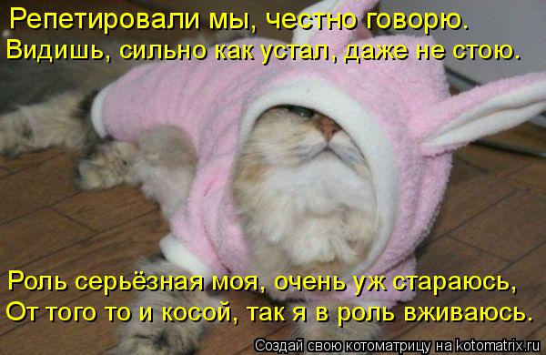 Репетировали мы, честно говорю. Видишь, сильно как устал, даже не стою. Роль серьёзная моя, очень уж ... Котоматрица: Репетировали мы, честно говорю. Видишь, сильно как устал, даже не стою. Роль серьёзная моя, очень уж стараюсь, От того то и косой, так я в роль