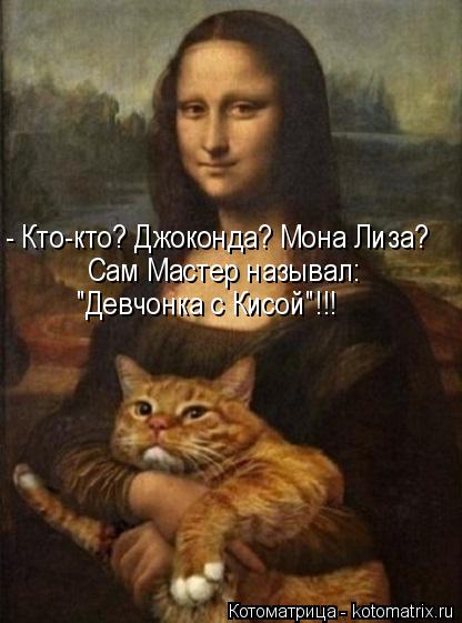 - Кто-кто? Джоконда? Мона Лиза? Сам Мастер называл: "Девчонка с Кисой"!!!... Котоматрица: - Кто-кто? Джоконда? Мона Лиза? Сам Мастер называл: "Девчонка с Кисой"!!!