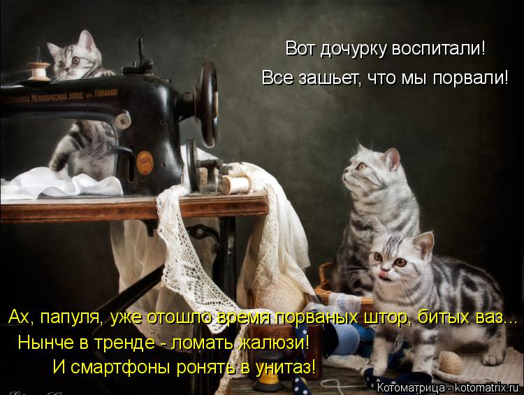 Котоматрица: Вот дочурку воспитали! Все зашьет, что мы порвали! Ах, папуля, уже отошло время порваных штор, битых ваз... Нынче в тренде - ломать жалюзи!  И см