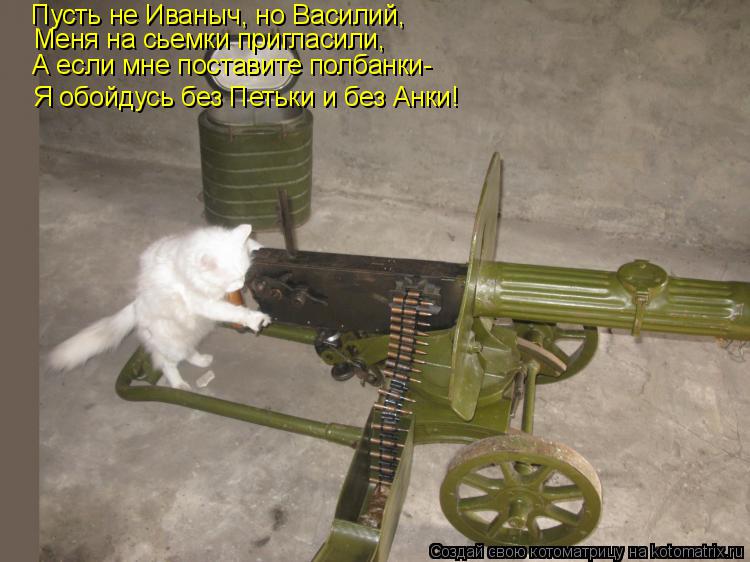 Пусть не Иваныч, но Василий, Меня на сьемки пригласили, А если мне поставите полбанки- Я обойдусь без... Котоматрица: Пусть не Иваныч, но Василий, Меня на сьемки пригласили, А если мне поставите полбанки- Я обойдусь без Петьки и без Анки!