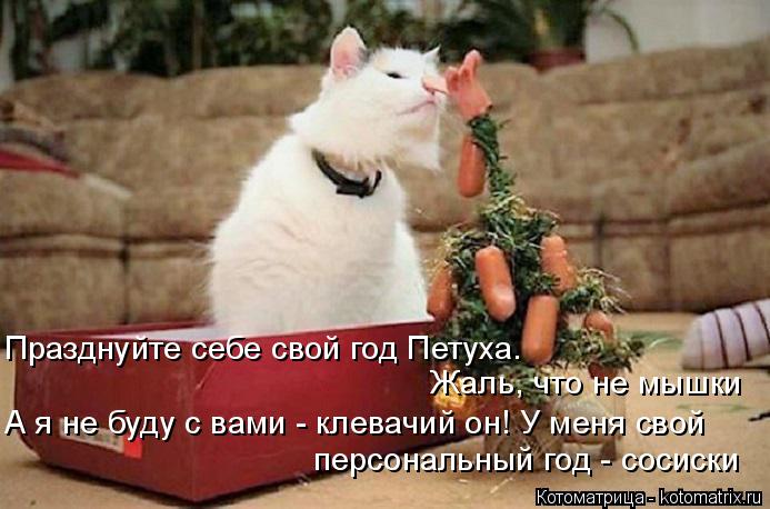 Котоматрица: Празднуйте себе свой год Петуха. Жаль, что не мышки А я не буду с вами - клевачий он! У меня свой персональный год - сосиски