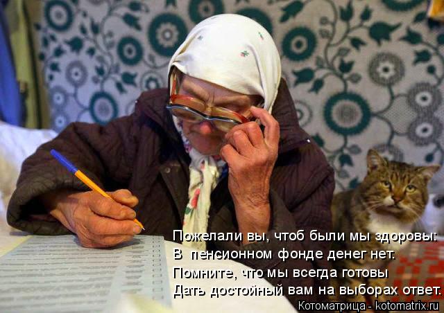 Котоматрица: Пожелали вы, чтоб были мы здоровы: В  пенсионном фонде денег нет. Помните, что мы всегда готовы Дать достойный вам на выборах ответ.