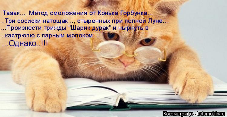 Котоматрица: Тааак...  Метод омоложения от Конька Горбунка... ..Три сосиски натощак .., стыренных при полной Луне... ...Произнести трижды "Шарик дурак" и нырнут