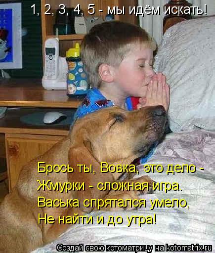 Котоматрица: 1, 2, 3, 4, 5 - мы идём искать! Брось ты, Вовка, это дело - Жмурки - сложная игра. Васька спрятался умело, Не найти и до утра!