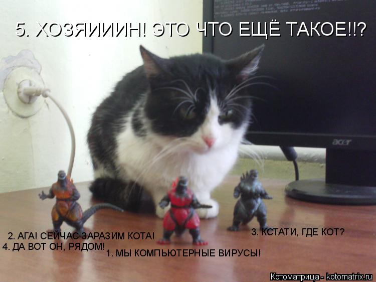 Котоматрица: 1. МЫ КОМПЬЮТЕРНЫЕ ВИРУСЫ! 2. АГА! СЕЙЧАС ЗАРАЗИМ КОТА! 3. КСТАТИ, ГДЕ КОТ? 4. ДА ВОТ ОН, РЯДОМ! 5. ХОЗЯИИИН! ЭТО ЧТО ЕЩЁ ТАКОЕ!!?