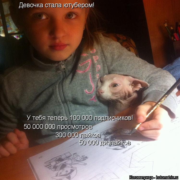 Девочка стала ютубером! У тебя теперь 100 000 подписчиков! 50 000 000 просмотров 300 000 лайков 50 00... Котоматрица: Девочка стала ютубером! У тебя теперь 100 000 подписчиков! 50 000 000 просмотров 300 000 лайков 50 000 дизлайков