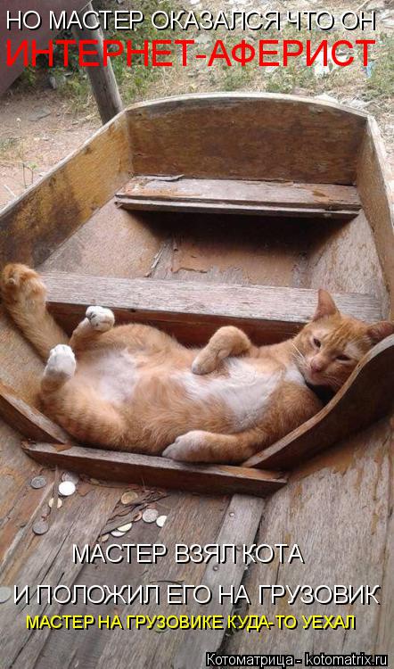 Котоматрица: НО МАСТЕР ОКАЗАЛСЯ ЧТО ОН ИНТЕРНЕТ-АФЕРИСТ МАСТЕР ВЗЯЛ КОТА И ПОЛОЖИЛ ЕГО НА ГРУЗОВИК МАСТЕР НА ГРУЗОВИКЕ КУДА-ТО УЕХАЛ