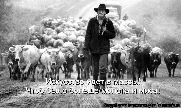 Искусство идет в массы! Чтоб было больше молока и мяса!... Котоматрица: Искусство идет в массы! Чтоб было больше молока и мяса!