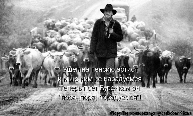 Теперь поет Буренкам он "пора, пора, порадуемся"! Ушел на пенсию артист и мы с ним не нарадуемся.... Котоматрица: Теперь поет Буренкам он "пора, пора, порадуемся"! Ушел на пенсию артист и мы с ним не нарадуемся.