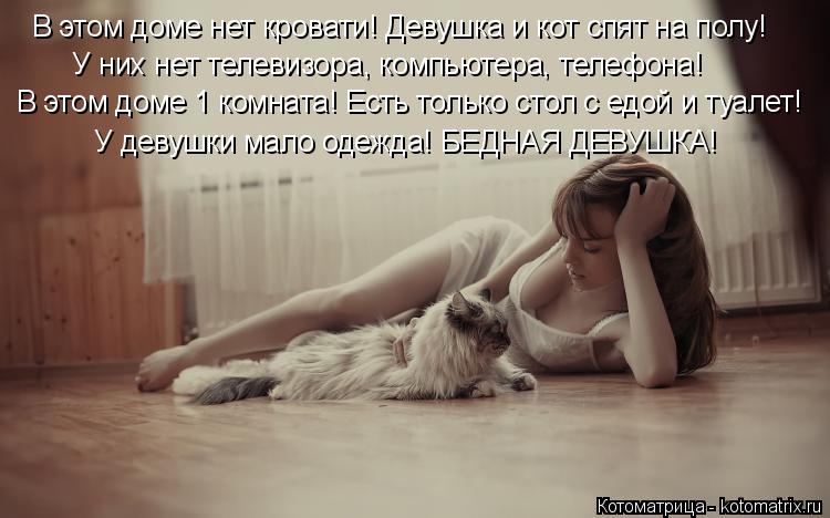 В этом доме нет кровати! Девушка и кот спят на полу! У них нет телевизора, компьютера, телефона! В эт... Котоматрица: В этом доме нет кровати! Девушка и кот спят на полу! У них нет телевизора, компьютера, телефона! В этом доме 1 комната! Есть только стол с едой