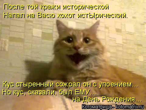Кус стыренный сожрал он с упоением… Но кус, сказали, был ЕМУ… на День Рождения… После той кражи исто... Котоматрица: Кус стыренный сожрал он с упоением… Но кус, сказали, был ЕМУ… на День Рождения… После той кражи исторической Напал на Васю хохот истЫриче