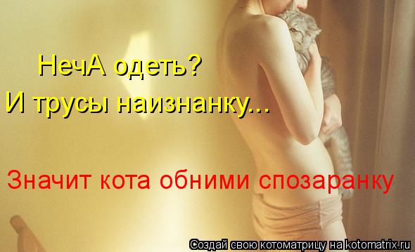 НечА одеть? И трусы наизнанку... Значит кота обними спозаранку... Котоматрица: НечА одеть? И трусы наизнанку... Значит кота обними спозаранку