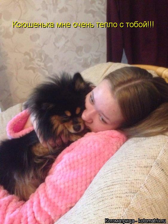 Ксюшенька мне очень тепло с тобой!!!... Котоматрица: Ксюшенька мне очень тепло с тобой!!!