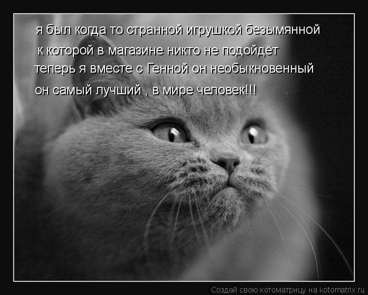 я был когда то странной игрушкой безымянной к которой в магазине никто не подойдёт теперь я вместе... Котоматрица: я был когда то странной игрушкой безымянной к которой в магазине никто не подойдёт теперь я вместе с Генной он необыкновенный он самый л