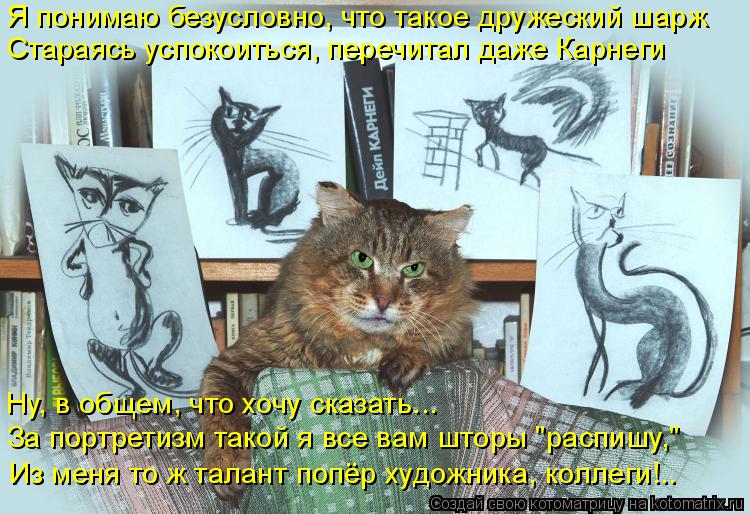 Я понимаю безусловно, что такое дружеский шарж Стараясь успокоиться, перечитал даже Карнеги Ну, в общ... Котоматрица: Я понимаю безусловно, что такое дружеский шарж Стараясь успокоиться, перечитал даже Карнеги Ну, в общем, что хочу сказать... За портретизм та