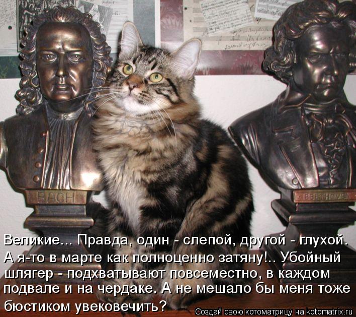 Котоматрица: Великие... Правда, один - слепой, другой - глухой. А я-то в марте как полноценно затяну!.. Убойный  шлягер - подхватывают повсеместно, в каждом по