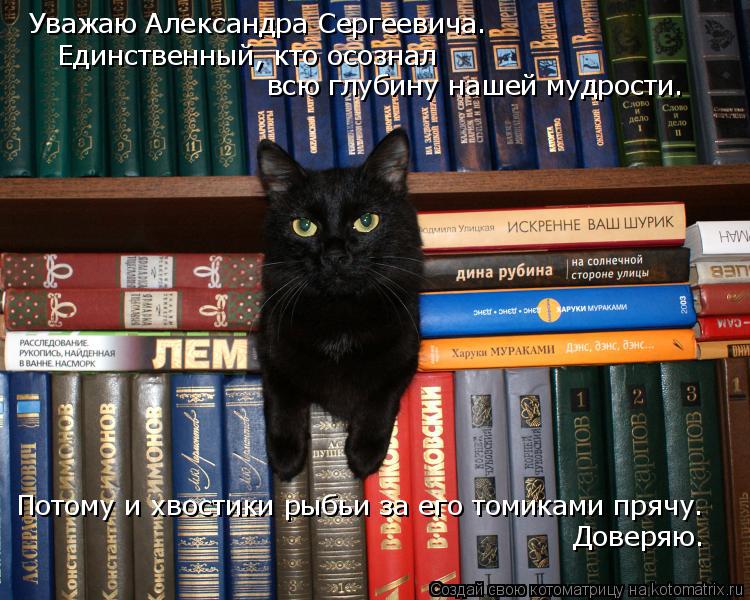 Котоматрица: Уважаю Александра Сергеевича. Единственный, кто осознал  всю глубину нашей мудрости. Потому и хвостики рыбьи за его томиками прячу.  Доверя