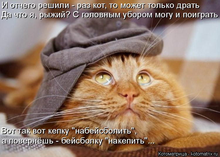 Котоматрица: И отчего решили - раз кот, то может только драть Да что я, рыжий? С головным убором могу и поиграть Вот так вот кепку "набейсболить", а повернёш