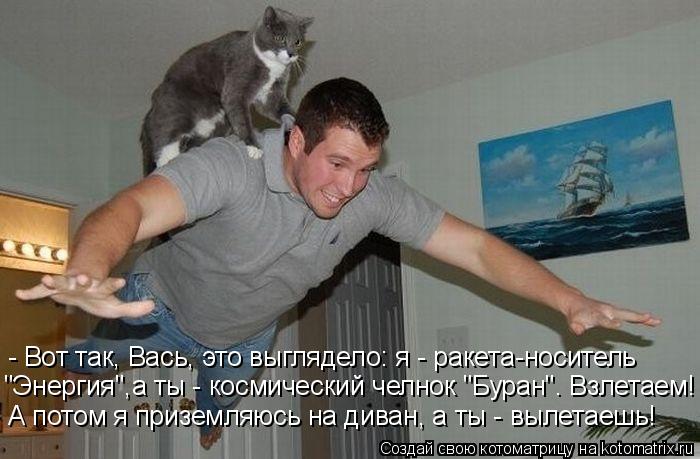 Котоматрица: - Вот так, Вась, это выглядело: я - ракета-носитель  "Энергия",а ты - космический челнок "Буран". Взлетаем! А потом я приземляюсь на диван, а ты - в