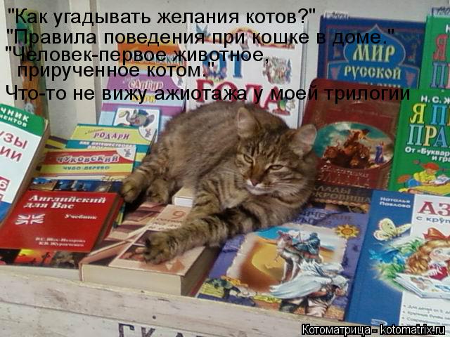"Как угадывать желания котов?" "Правила поведения при кошке в доме." "Человек-первое животное, прируч... Котоматрица: "Как угадывать желания котов?" "Правила поведения при кошке в доме." "Человек-первое животное, прирученное котом." Что-то не вижу ажиотажа у мо