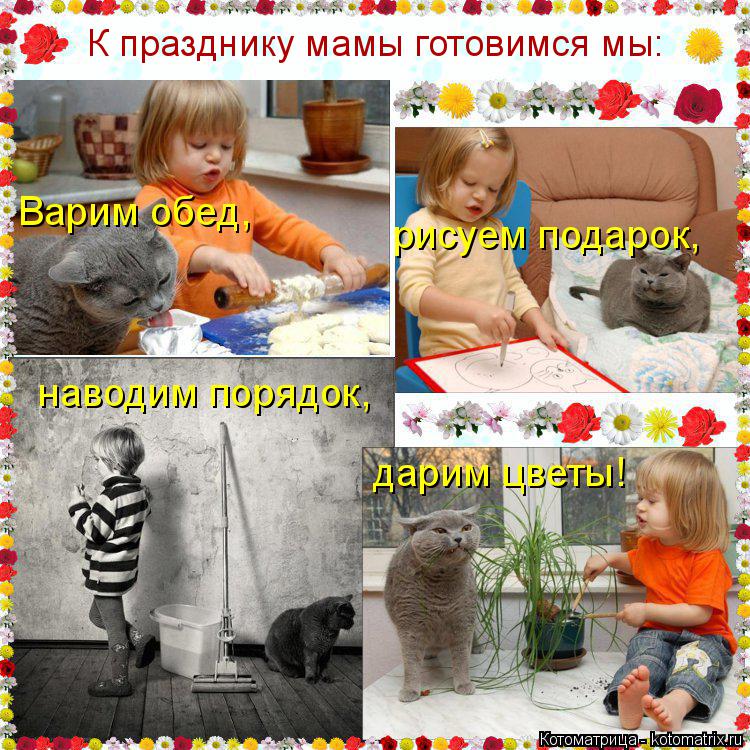 Варим обед, рисуем подарок, наводим порядок, дарим цветы! К празднику мамы готовимся мы:... Котоматрица: Варим обед, рисуем подарок, наводим порядок, дарим цветы! К празднику мамы готовимся мы: