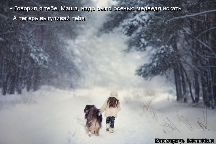 - Говорил я тебе, Маша, надо было осенью медведя искать. - Говорил я тебе, Маша, надо было осенью мед... Котоматрица: - Говорил я тебе, Маша, надо было осенью медведя искать. - Говорил я тебе, Маша, надо было осенью медведя искать. А теперь выгуливай тебя!