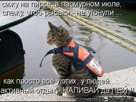 Котоматрица: сижу на пирсе, в пасмурном июле, слежу, чтоб рыбаки - не утонули ... как просто всё у этих, у людей..... активный отдых - НАЛИВАЙ да ПЕЙ !!
