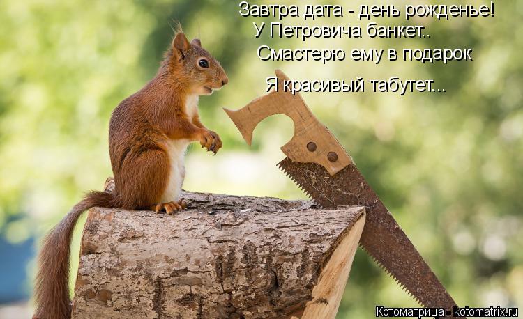 Котоматрица: Завтра дата - день рожденье! У Петровича банкет.. Смастерю ему в подарок Я красивый табутет...