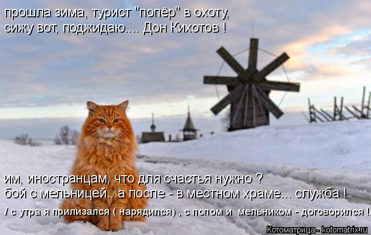Котоматрица: прошла зима, турист "попёр" в охоту, сижу вот, поджидаю.... Дон Кихотов ! им, иностранцам, что для счастья нужно ? бой с мельницей.. а после - в мес