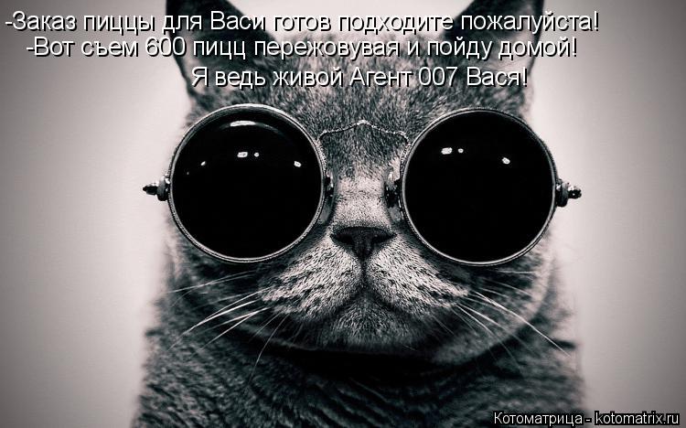 -Заказ пиццы для Васи готов подходите пожалуйста! -Вот съем 600 пицц пережовувая и пойду домой! Я ве... Котоматрица: -Заказ пиццы для Васи готов подходите пожалуйста! -Вот съем 600 пицц пережовувая и пойду домой! Я ведь живой Агент 007 Вася!