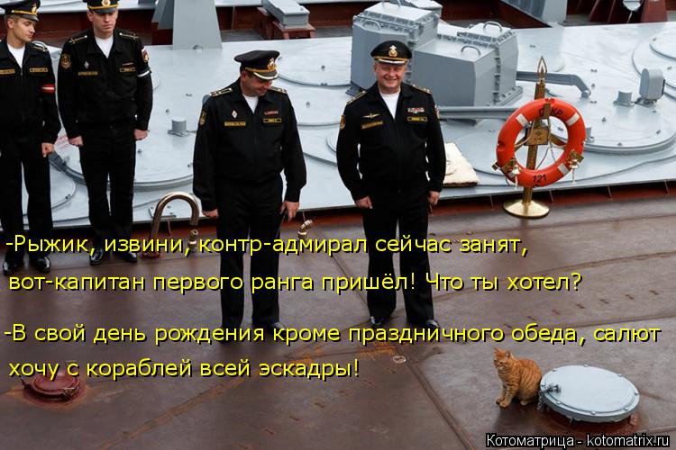 -В свой день рождения кроме праздничного обеда, салют вот-капитан первого ранга пришёл! Что ты хотел?... Котоматрица: -В свой день рождения кроме праздничного обеда, салют вот-капитан первого ранга пришёл! Что ты хотел? хочу с кораблей всей эскадры! -Рыжик, из