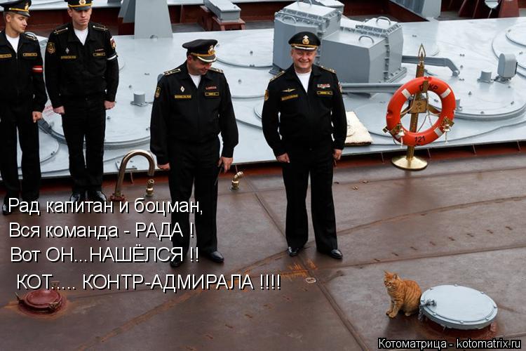 Рад капитан и боцман, Вся команда - РАДА ! Вот ОН...НАШЁЛСЯ !! КОТ..... КОНТР-АДМИРАЛА !!!!... Котоматрица: Рад капитан и боцман, Вся команда - РАДА ! Вот ОН...НАШЁЛСЯ !! КОТ..... КОНТР-АДМИРАЛА !!!!
