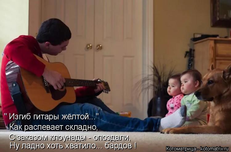 " Изгиб гитары жёлтой..." Как распевает складно, С заказом клоунады - опоздали, Ну ладно хоть хватило... Котоматрица: " Изгиб гитары жёлтой..." Как распевает складно, С заказом клоунады - опоздали, Ну ладно хоть хватило... бардов !