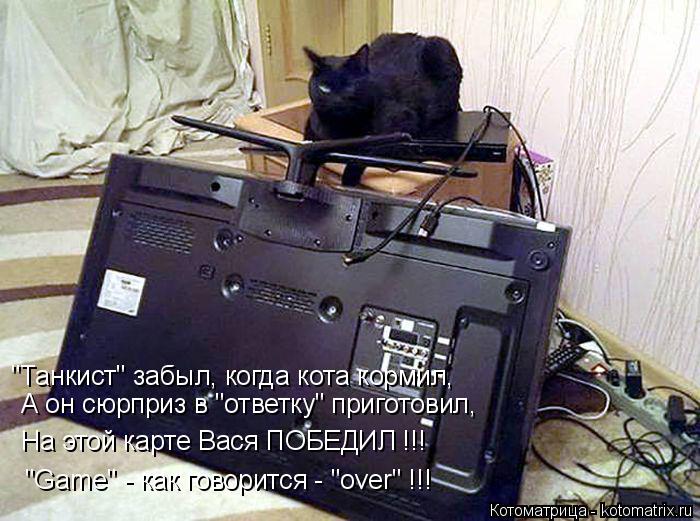 Котоматрица: "Танкист" забыл, когда кота кормил, А он сюрприз в "ответку" приготовил, На этой карте Вася ПОБЕДИЛ !!!  "Game" - как говорится - "over" !!!