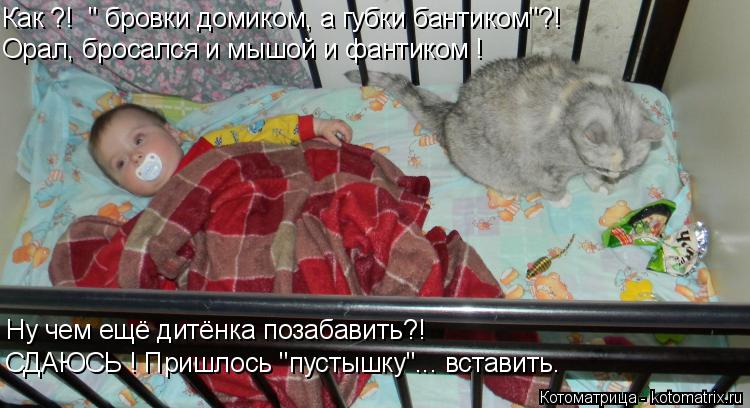 Как ?! " бровки домиком, а губки бантиком"?! Ну чем ещё дитёнка позабавить?! СДАЮСЬ ! Пришлось "пуст... Котоматрица: Как ?! " бровки домиком, а губки бантиком"?! Ну чем ещё дитёнка позабавить?! СДАЮСЬ ! Пришлось "пустышку"... вставить. Орал, бросался и мышой и фан