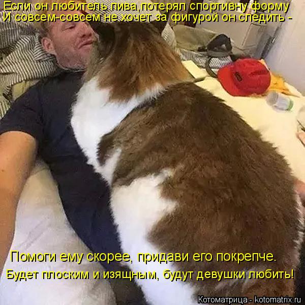 Помоги ему скорее, придави его покрепче. Будет плоским и изящным, будут девушки любить! И совсем-совс... Котоматрица: Помоги ему скорее, придави его покрепче. Будет плоским и изящным, будут девушки любить! И совсем-совсем не хочет за фигурой он следить - Если