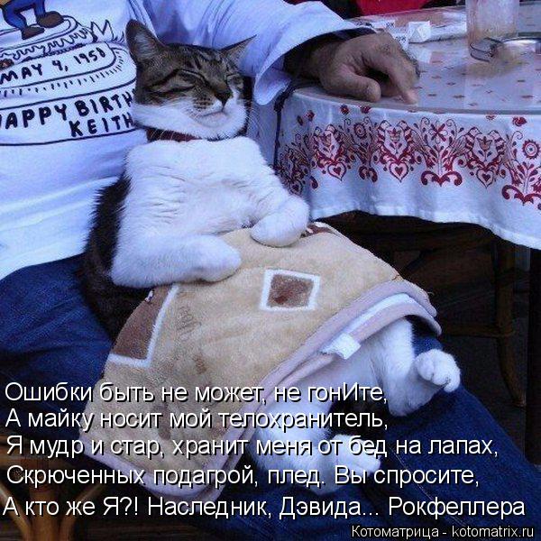 Ошибки быть не может, не гонИте, А майку носит мой телохранитель, Я мудр и стар, хранит меня от бед н... Котоматрица: Ошибки быть не может, не гонИте, А майку носит мой телохранитель, Я мудр и стар, хранит меня от бед на лапах, Скрюченных подагрой, плед. Вы спр