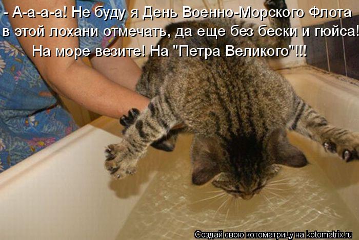 Котоматрица: - А-а-а-а! Не буду я День Военно-Морского Флота в этой лохани отмечать, да еще без бески и гюйса! На море везите! На "Петра Великого"!!!