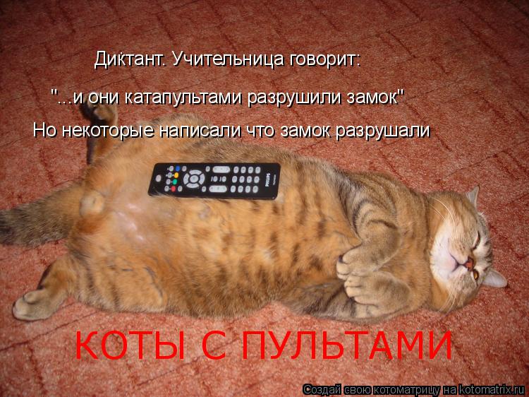 Котоматрица: . "...и они катапультами разрушили замок" Но некоторые написали что замок разрушали Диктант. Учительница говорит: КОТЫ С ПУЛЬТАМИ