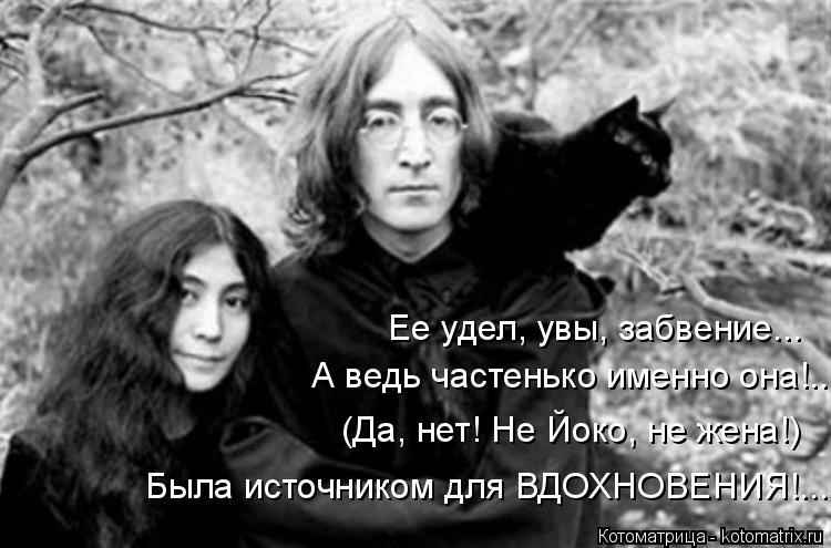 Котоматрица: А ведь частенько именно она!... (Да, нет! Не Йоко, не жена!) Была источником для ВДОХНОВЕНИЯ!... Ее удел, увы, забвение...